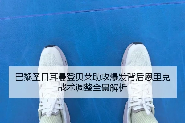 巴黎圣日耳曼登贝莱助攻爆发背后恩里克战术调整全景解析