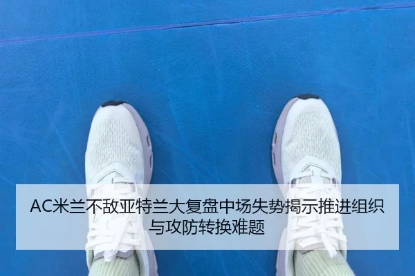 AC米兰不敌亚特兰大复盘中场失势揭示推进组织与攻防转换难题