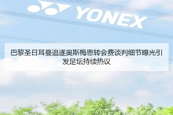 巴黎圣日耳曼追逐奥斯梅恩转会费谈判细节曝光引发足坛持续热议