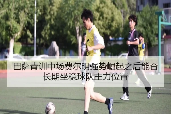 巴萨青训中场费尔明强势崛起之后能否长期坐稳球队主力位置