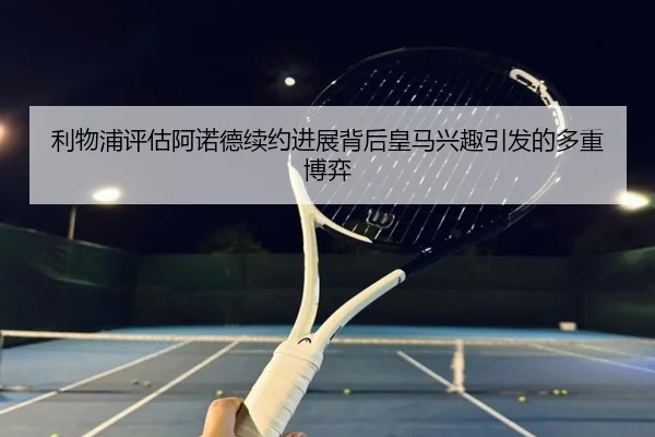 利物浦评估阿诺德续约进展背后皇马兴趣引发的多重博弈