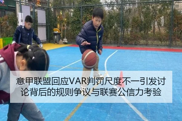 意甲联盟回应VAR判罚尺度不一引发讨论背后的规则争议与联赛公信力考验