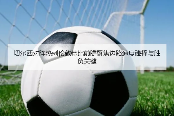 切尔西对阵热刺伦敦德比前瞻聚焦边路速度碰撞与胜负关键